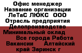 Офис-менеджер › Название организации ­ ЛеТаС-ЛЮКС, ООО › Отрасль предприятия ­ Делопроизводство › Минимальный оклад ­ 13 000 - Все города Работа » Вакансии   . Алтайский край,Заринск г.